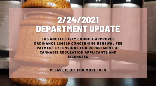 February 24, 2021 Department Update Los Angeles City Council approves ordinance 186919 concerning renewal fee payment extensions for Department of Cannabis Regulation applicants and licensees. Please click for more details.